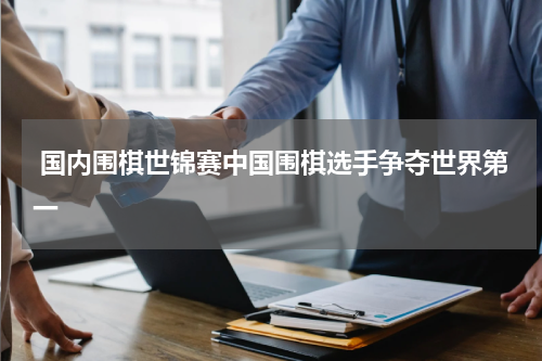  国内围棋世锦赛中国围棋选手争夺世界第一