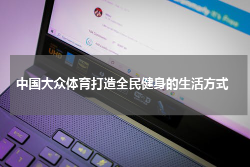  中国大众体育打造全民健身的生活方式
