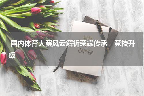  国内体育大赛风云解析荣耀传承，竞技升级