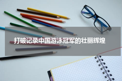  打破记录中国游泳冠军的壮丽辉煌