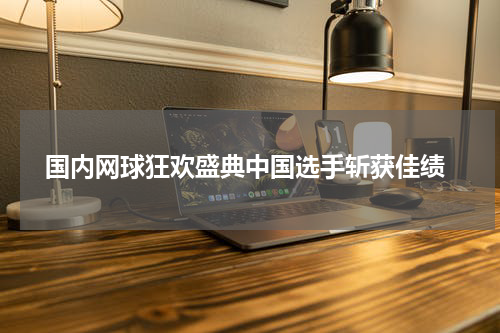  国内网球狂欢盛典中国选手斩获佳绩