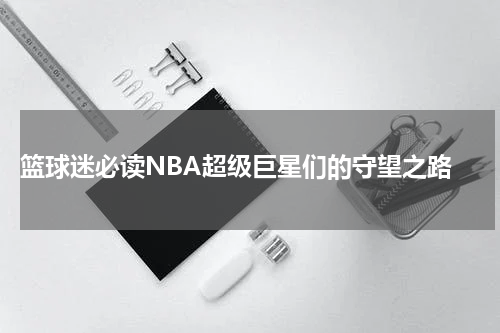  篮球迷必读NBA超级巨星们的守望之路