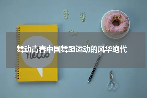  舞动青春中国舞蹈运动的风华绝代