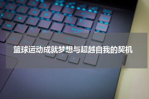  篮球运动成就梦想与超越自我的契机
