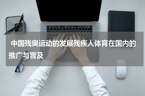  中国残奥运动的发展残疾人体育在国内的推广与普及