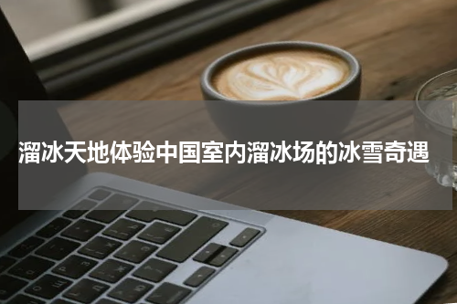  溜冰天地体验中国室内溜冰场的冰雪奇遇