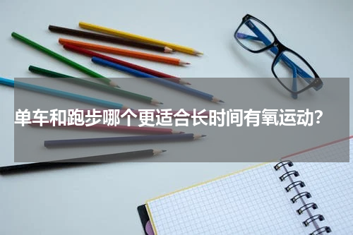  单车和跑步哪个更适合长时间有氧运动？
