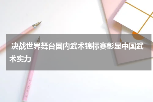  决战世界舞台国内武术锦标赛彰显中国武术实力