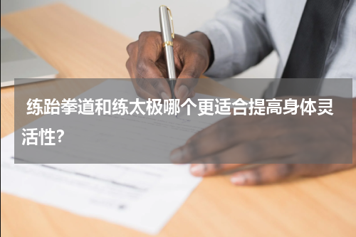  练跆拳道和练太极哪个更适合提高身体灵活性？