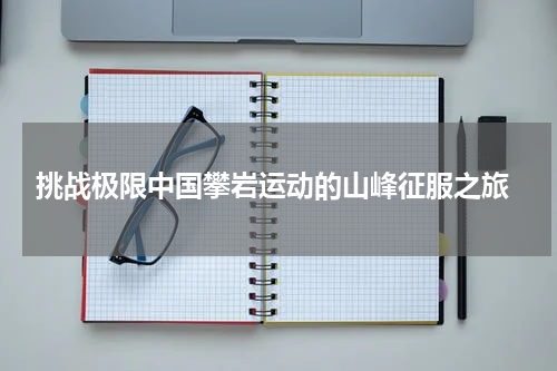  挑战极限中国攀岩运动的山峰征服之旅