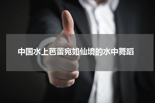  中国水上芭蕾宛如仙境的水中舞蹈