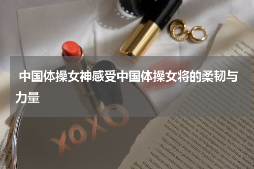  中国体操女神感受中国体操女将的柔韧与力量