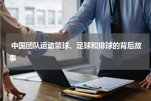  中国团队运动篮球、足球和排球的背后故事