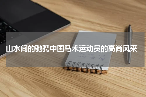  山水间的驰骋中国马术运动员的高尚风采