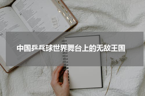  中国乒乓球世界舞台上的无敌王国