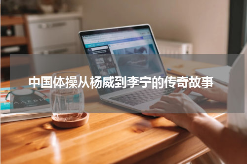  中国体操从杨威到李宁的传奇故事