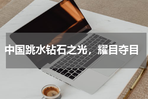  中国跳水钻石之光，耀目夺目