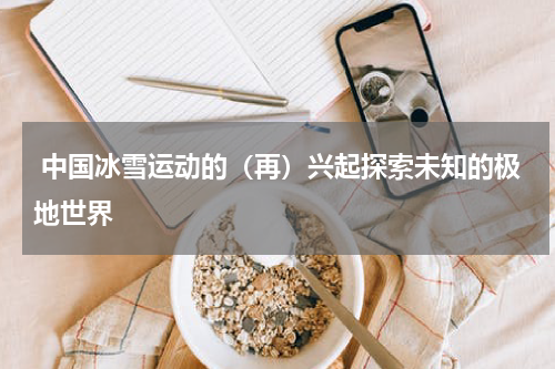  中国冰雪运动的（再）兴起探索未知的极地世界