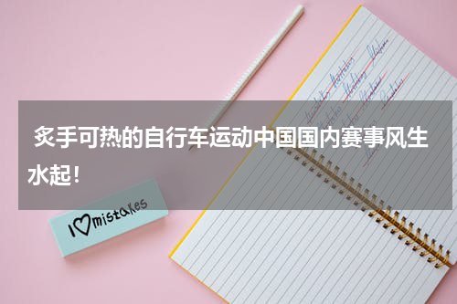  炙手可热的自行车运动中国国内赛事风生水起！