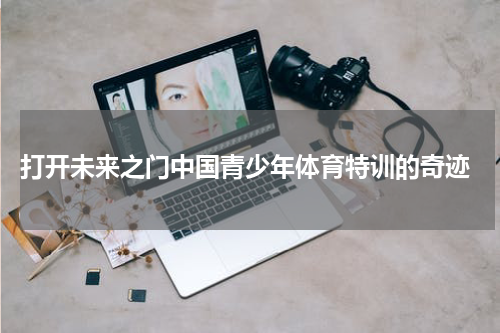  打开未来之门中国青少年体育特训的奇迹