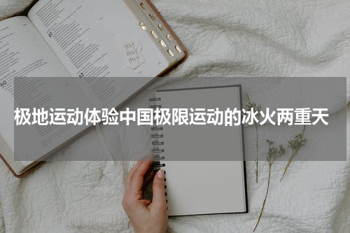  极地运动体验中国极限运动的冰火两重天