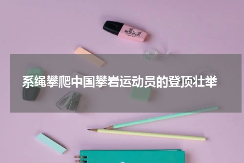  系绳攀爬中国攀岩运动员的登顶壮举