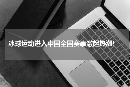  冰球运动进入中国全国赛事激起热潮！