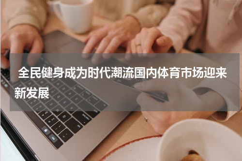  全民健身成为时代潮流国内体育市场迎来新发展