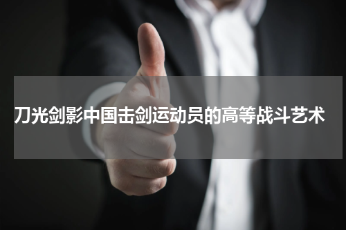 刀光剑影中国击剑运动员的高等战斗艺术