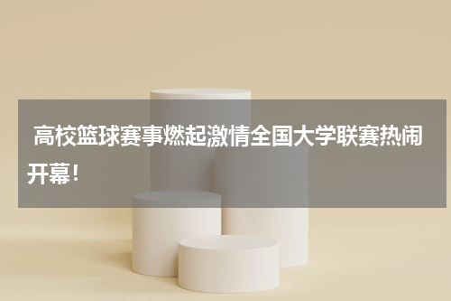  高校篮球赛事燃起激情全国大学联赛热闹开幕！