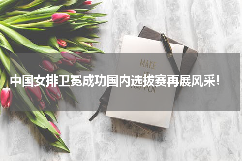  中国女排卫冕成功国内选拔赛再展风采！