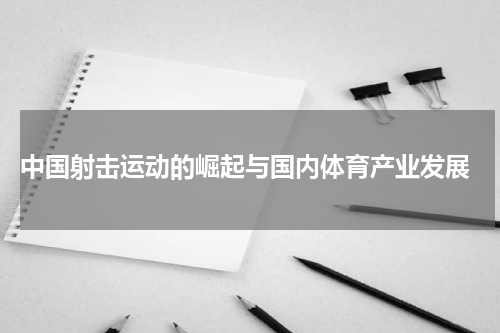  中国射击运动的崛起与国内体育产业发展