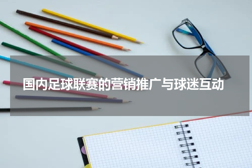  国内足球联赛的营销推广与球迷互动