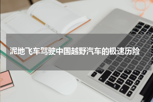  泥地飞车驾驶中国越野汽车的极速历险