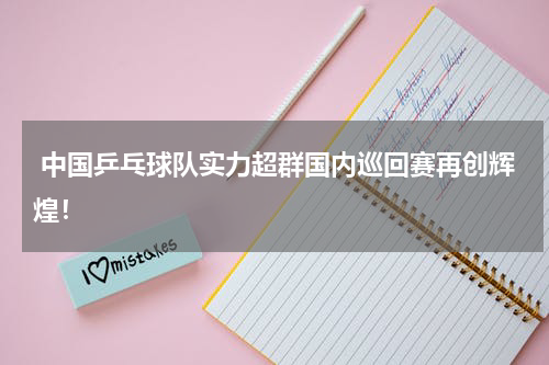 中国乒乓球队实力超群国内巡回赛再创辉煌！