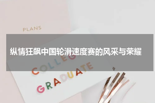  纵情狂飙中国轮滑速度赛的风采与荣耀