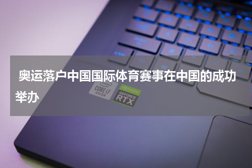  奥运落户中国国际体育赛事在中国的成功举办
