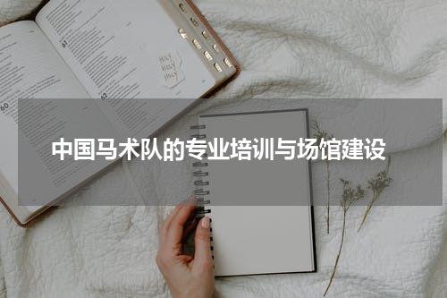  中国马术队的专业培训与场馆建设
