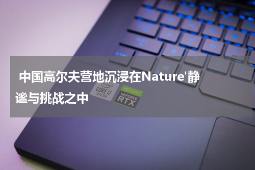  中国高尔夫营地沉浸在Nature'静谧与挑战之中