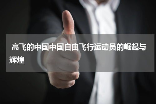  高飞的中国中国自由飞行运动员的崛起与辉煌