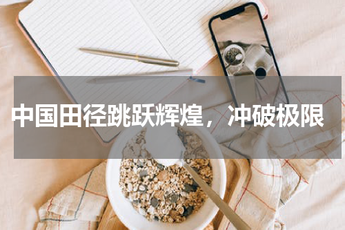  中国田径跳跃辉煌，冲破极限