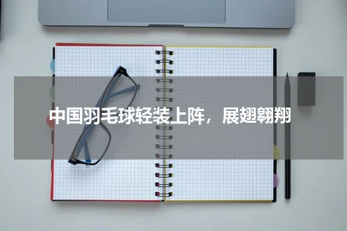 中国羽毛球轻装上阵，展翅翱翔