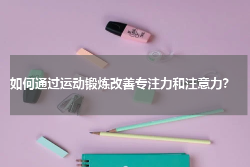  如何通过运动锻炼改善专注力和注意力？