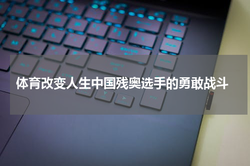  体育改变人生中国残奥选手的勇敢战斗
