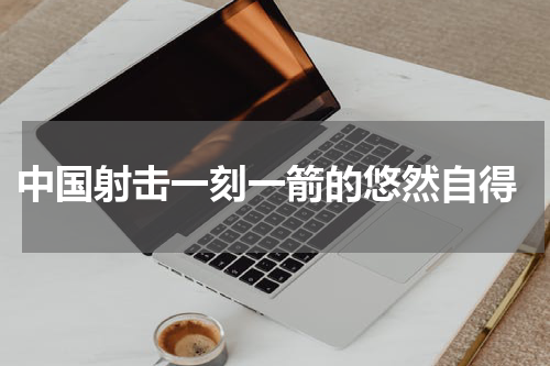  中国射击一刻一箭的悠然自得