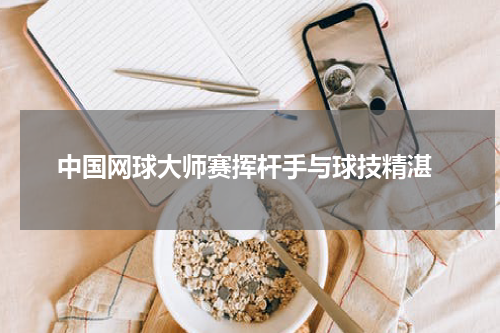  中国网球大师赛挥杆手与球技精湛