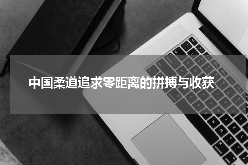  中国柔道追求零距离的拼搏与收获