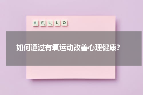  如何通过有氧运动改善心理健康？