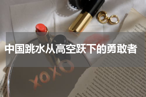  中国跳水从高空跃下的勇敢者