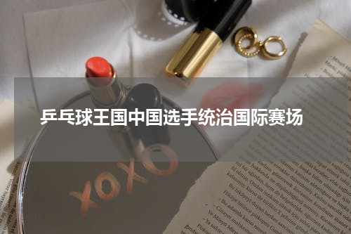  乒乓球王国中国选手统治国际赛场